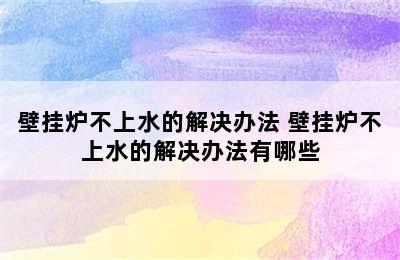 壁挂炉不上水的解决办法 壁挂炉不上水的解决办法有哪些